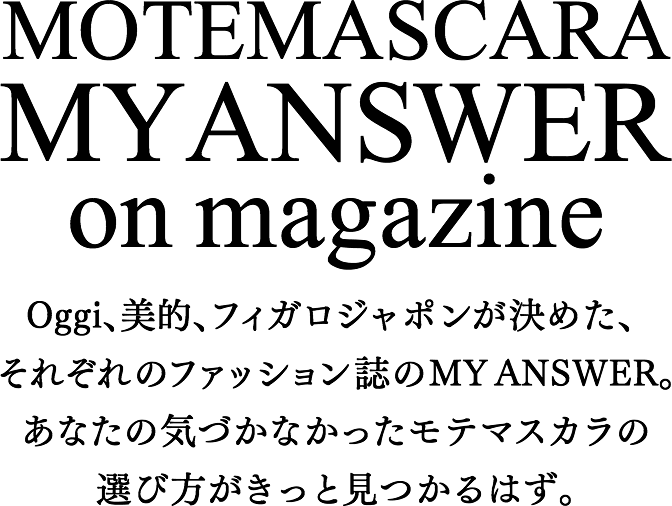 MOTEMASCARA MY ANSWER on magazine Oggi、美的、フィガロジャポンが決めた、それぞれのファッション誌のMY ANSWER。あなたの気づかなかったモテマスカラの選び方がきっと見つかるはず。